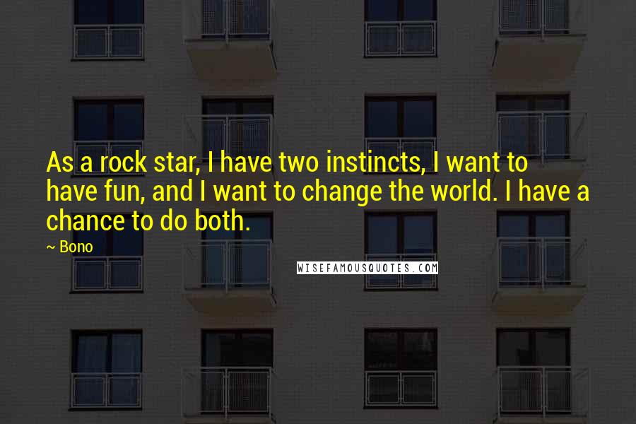 Bono Quotes: As a rock star, I have two instincts, I want to have fun, and I want to change the world. I have a chance to do both.