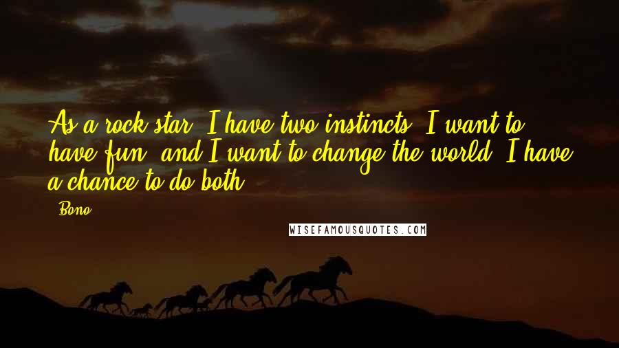 Bono Quotes: As a rock star, I have two instincts, I want to have fun, and I want to change the world. I have a chance to do both.