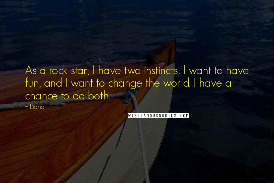 Bono Quotes: As a rock star, I have two instincts, I want to have fun, and I want to change the world. I have a chance to do both.