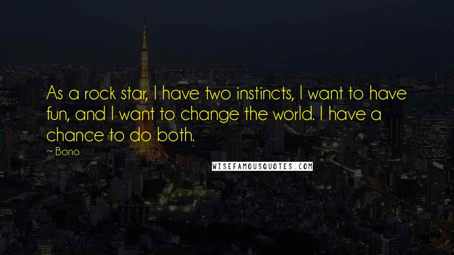 Bono Quotes: As a rock star, I have two instincts, I want to have fun, and I want to change the world. I have a chance to do both.