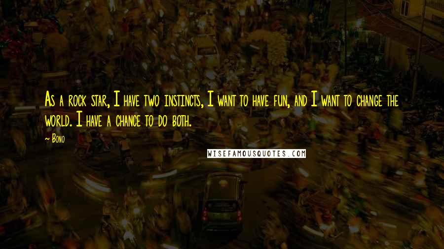 Bono Quotes: As a rock star, I have two instincts, I want to have fun, and I want to change the world. I have a chance to do both.