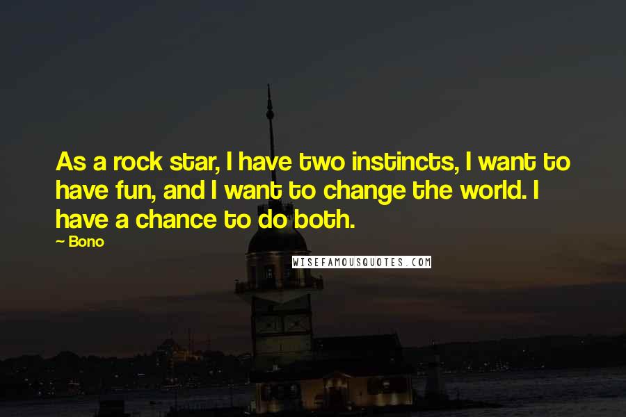 Bono Quotes: As a rock star, I have two instincts, I want to have fun, and I want to change the world. I have a chance to do both.