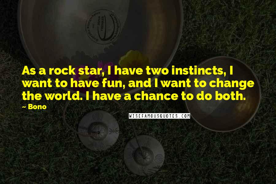 Bono Quotes: As a rock star, I have two instincts, I want to have fun, and I want to change the world. I have a chance to do both.