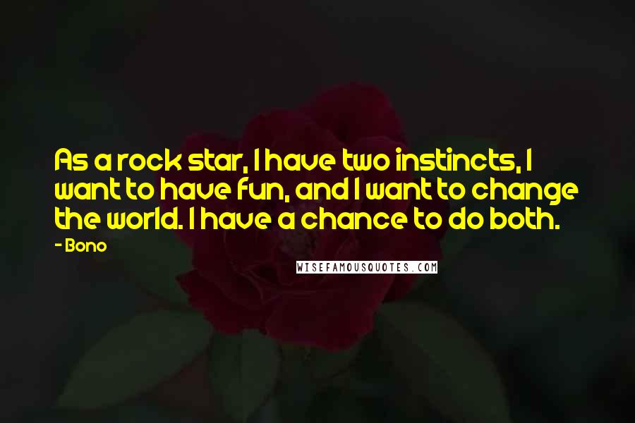 Bono Quotes: As a rock star, I have two instincts, I want to have fun, and I want to change the world. I have a chance to do both.