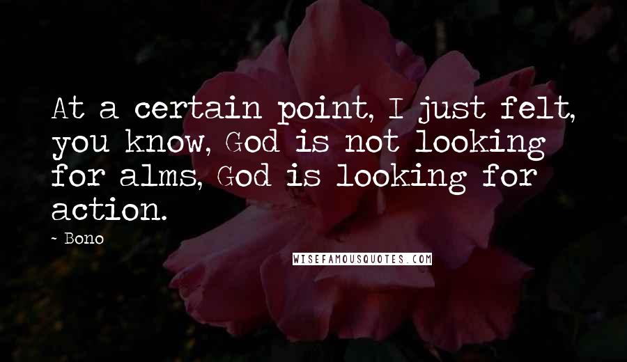 Bono Quotes: At a certain point, I just felt, you know, God is not looking for alms, God is looking for action.