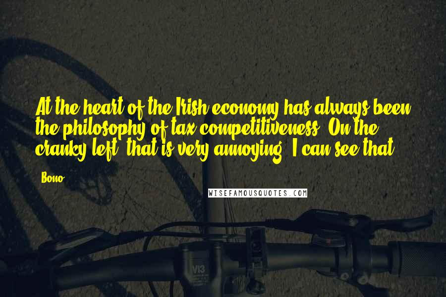 Bono Quotes: At the heart of the Irish economy has always been the philosophy of tax competitiveness. On the cranky left, that is very annoying; I can see that.