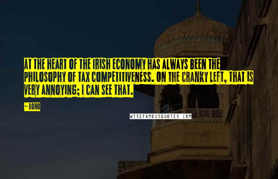 Bono Quotes: At the heart of the Irish economy has always been the philosophy of tax competitiveness. On the cranky left, that is very annoying; I can see that.