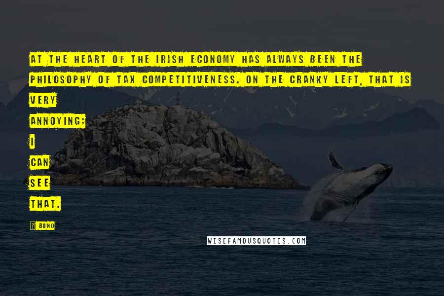 Bono Quotes: At the heart of the Irish economy has always been the philosophy of tax competitiveness. On the cranky left, that is very annoying; I can see that.
