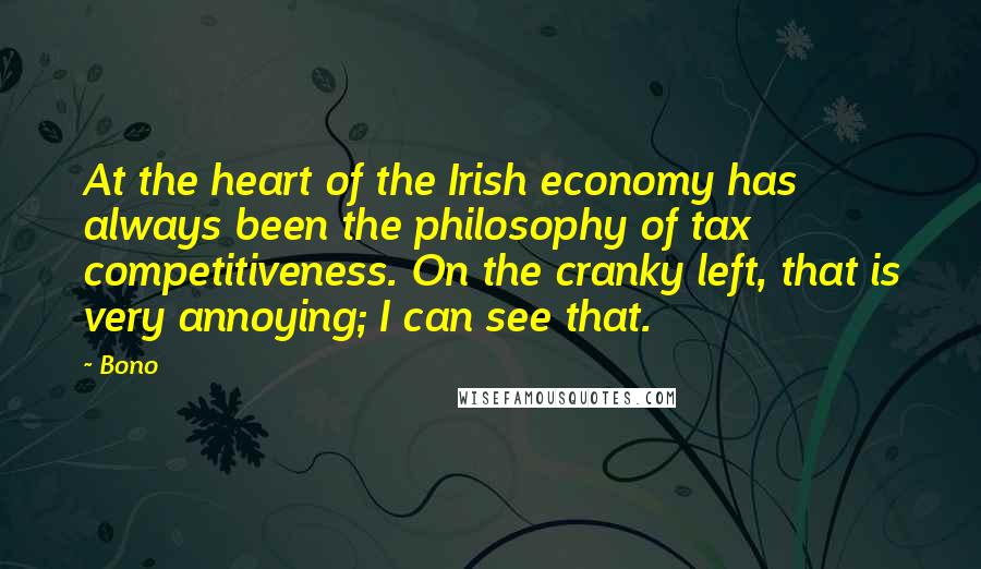 Bono Quotes: At the heart of the Irish economy has always been the philosophy of tax competitiveness. On the cranky left, that is very annoying; I can see that.