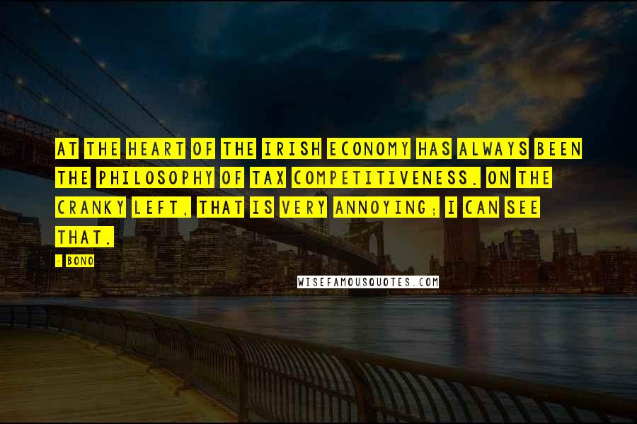 Bono Quotes: At the heart of the Irish economy has always been the philosophy of tax competitiveness. On the cranky left, that is very annoying; I can see that.