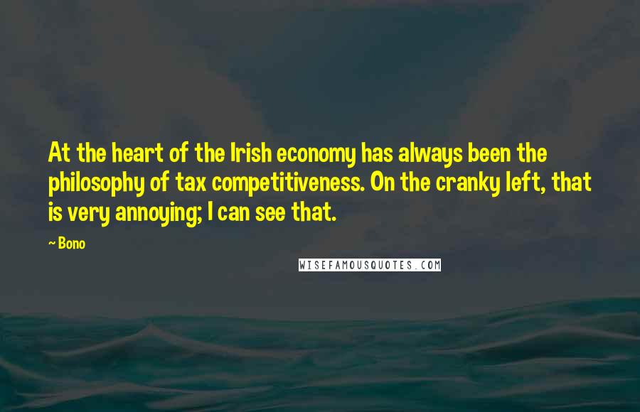 Bono Quotes: At the heart of the Irish economy has always been the philosophy of tax competitiveness. On the cranky left, that is very annoying; I can see that.