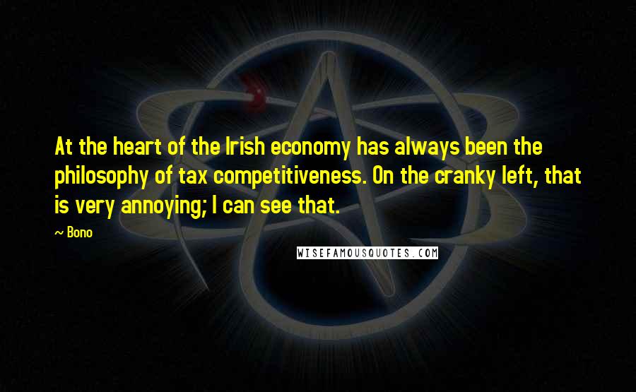 Bono Quotes: At the heart of the Irish economy has always been the philosophy of tax competitiveness. On the cranky left, that is very annoying; I can see that.