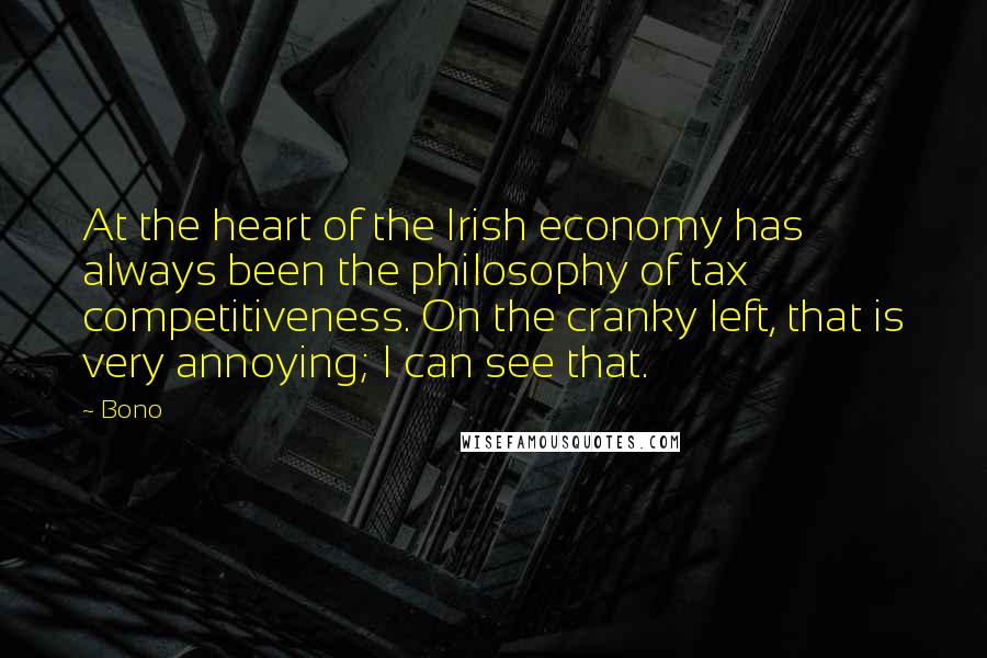 Bono Quotes: At the heart of the Irish economy has always been the philosophy of tax competitiveness. On the cranky left, that is very annoying; I can see that.