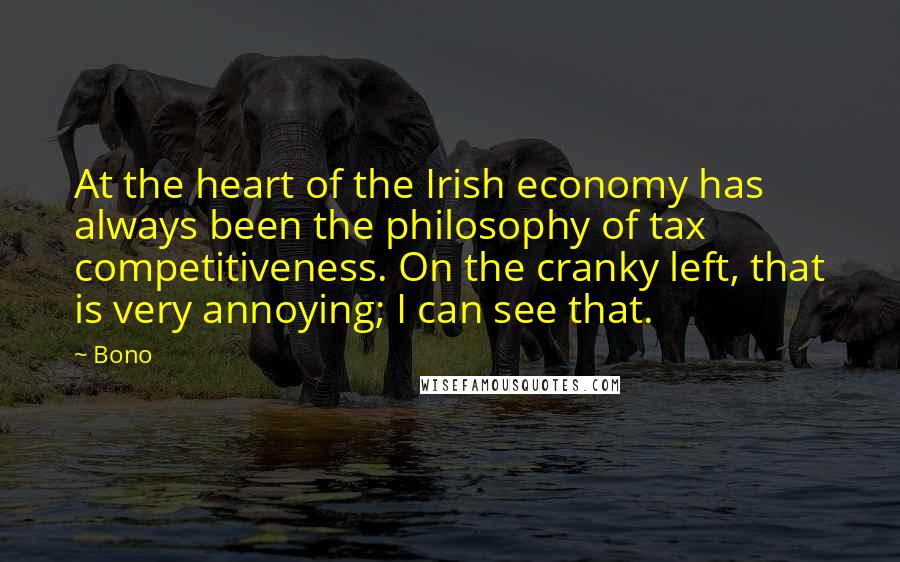 Bono Quotes: At the heart of the Irish economy has always been the philosophy of tax competitiveness. On the cranky left, that is very annoying; I can see that.