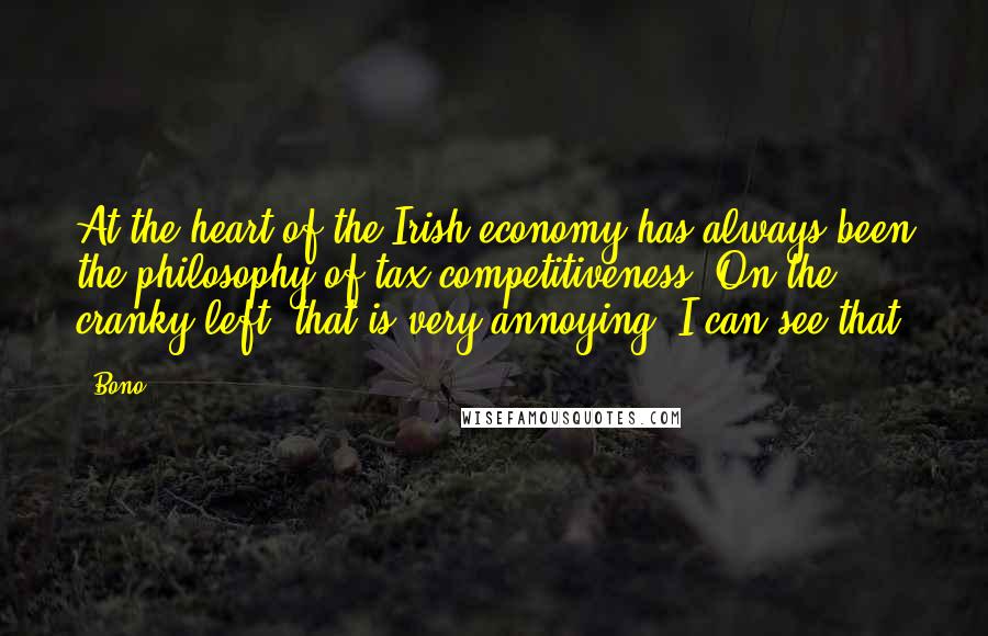 Bono Quotes: At the heart of the Irish economy has always been the philosophy of tax competitiveness. On the cranky left, that is very annoying; I can see that.