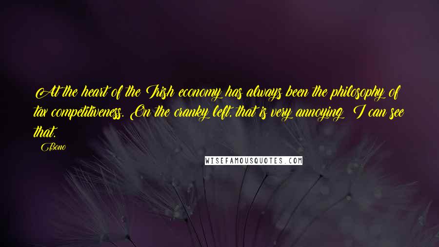 Bono Quotes: At the heart of the Irish economy has always been the philosophy of tax competitiveness. On the cranky left, that is very annoying; I can see that.