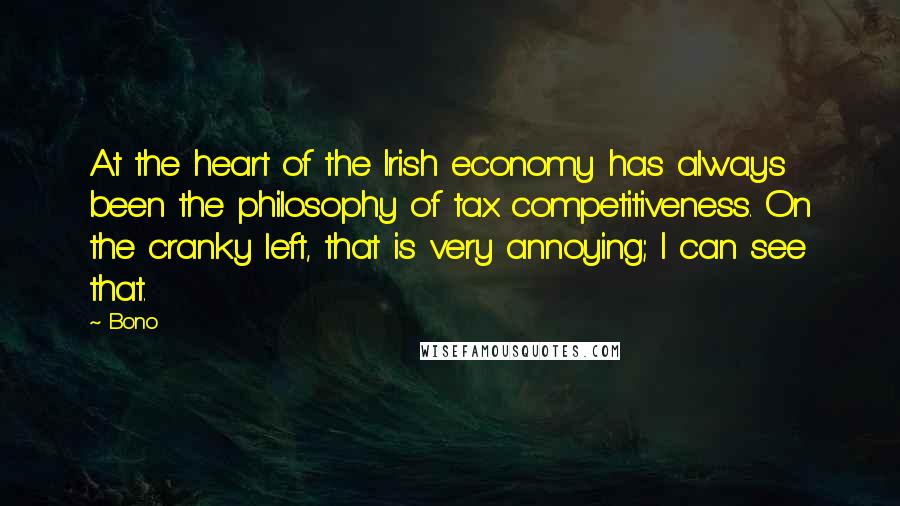 Bono Quotes: At the heart of the Irish economy has always been the philosophy of tax competitiveness. On the cranky left, that is very annoying; I can see that.