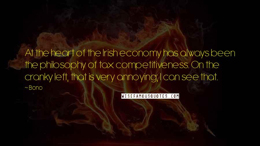 Bono Quotes: At the heart of the Irish economy has always been the philosophy of tax competitiveness. On the cranky left, that is very annoying; I can see that.