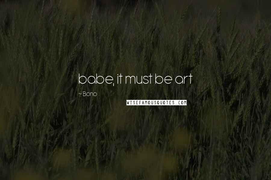 Bono Quotes: babe, it must be art