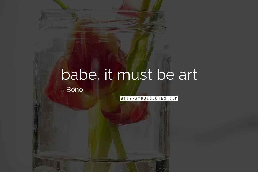 Bono Quotes: babe, it must be art