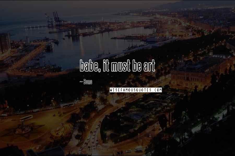 Bono Quotes: babe, it must be art