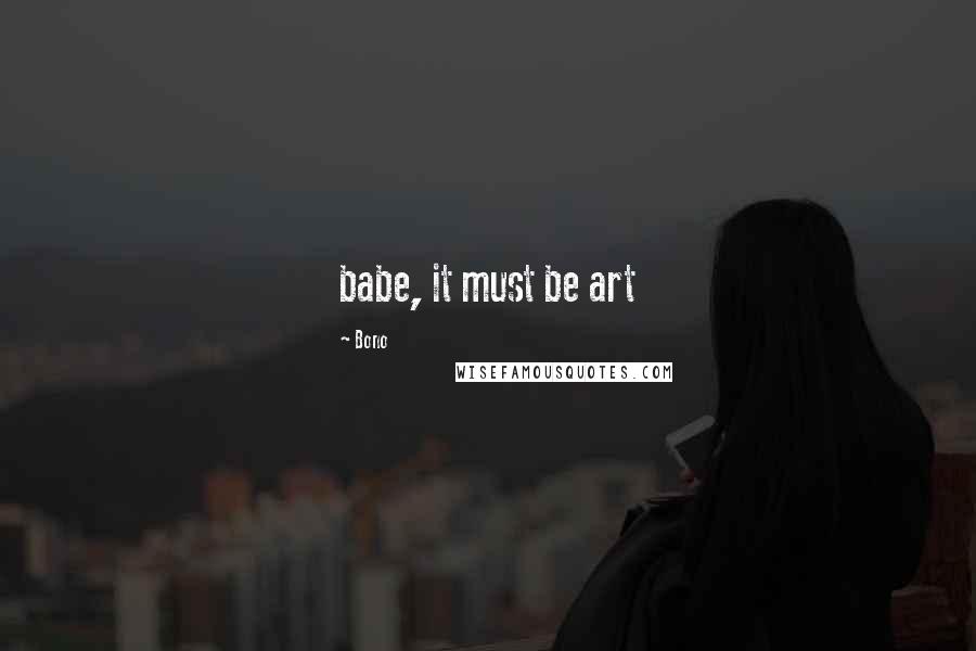 Bono Quotes: babe, it must be art