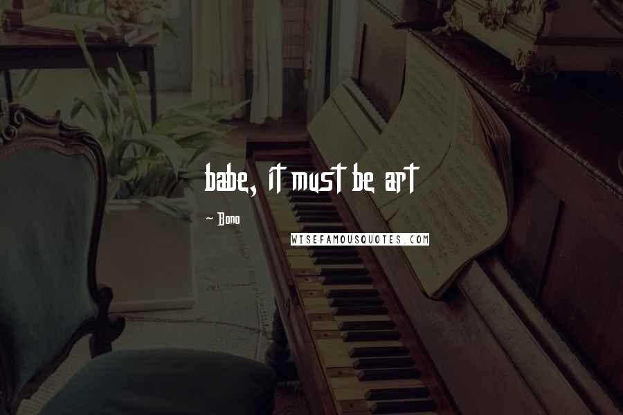 Bono Quotes: babe, it must be art