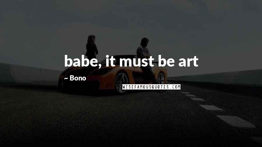 Bono Quotes: babe, it must be art
