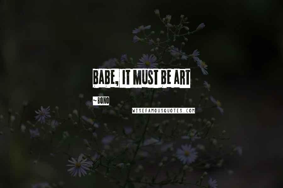 Bono Quotes: babe, it must be art
