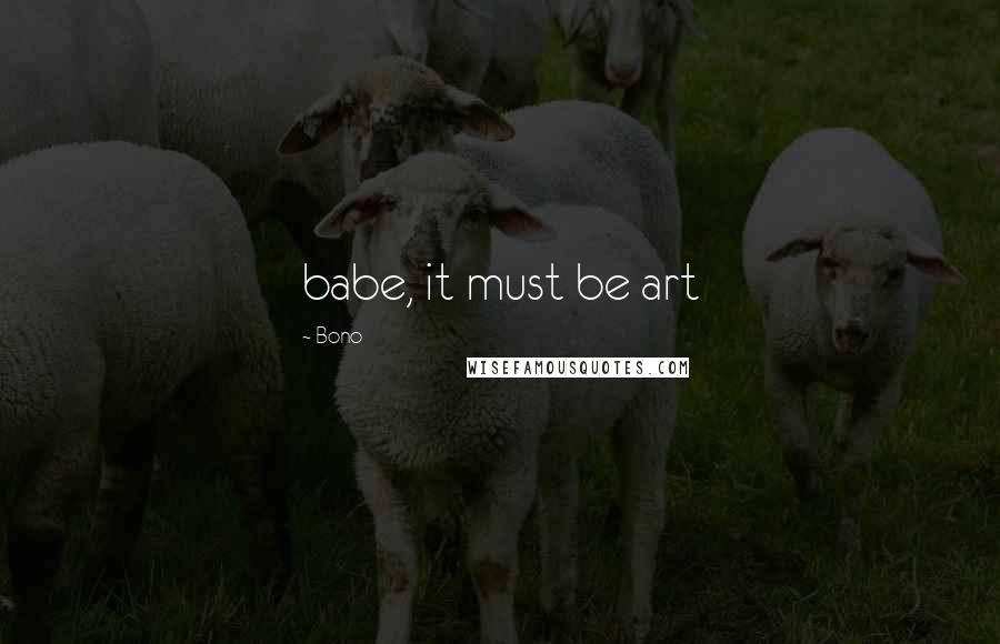 Bono Quotes: babe, it must be art