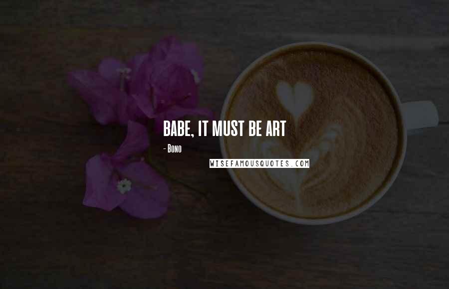 Bono Quotes: babe, it must be art