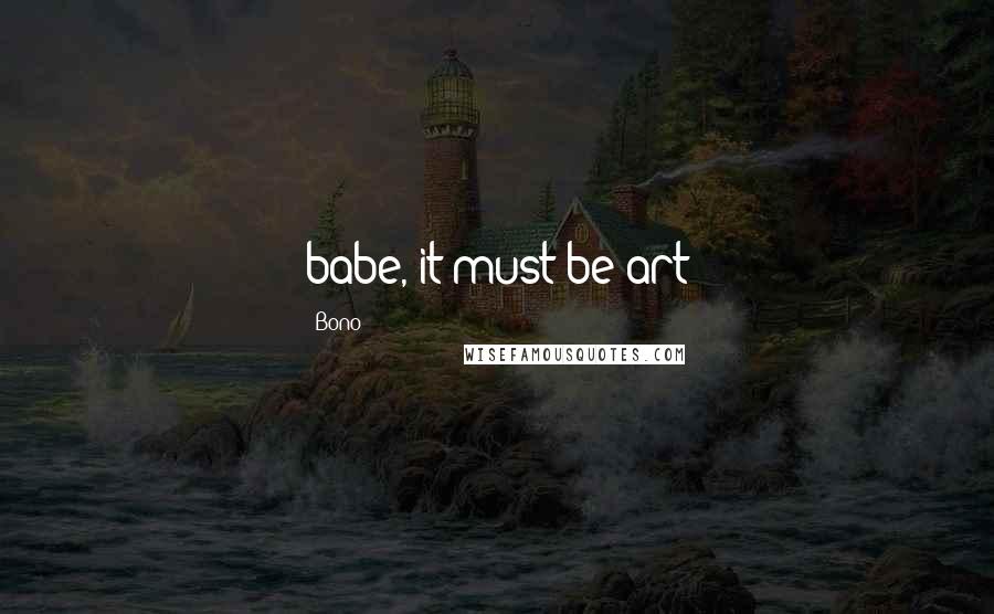Bono Quotes: babe, it must be art