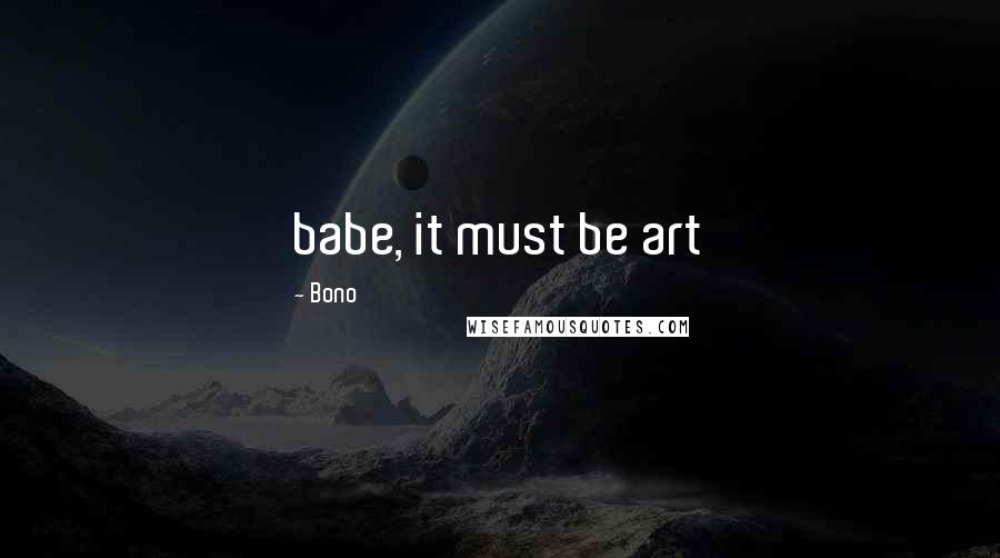 Bono Quotes: babe, it must be art