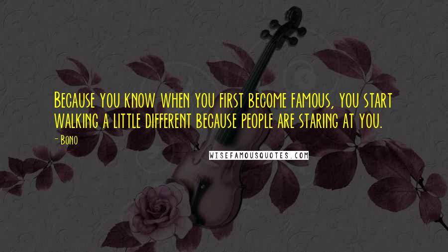 Bono Quotes: Because you know when you first become famous, you start walking a little different because people are staring at you.