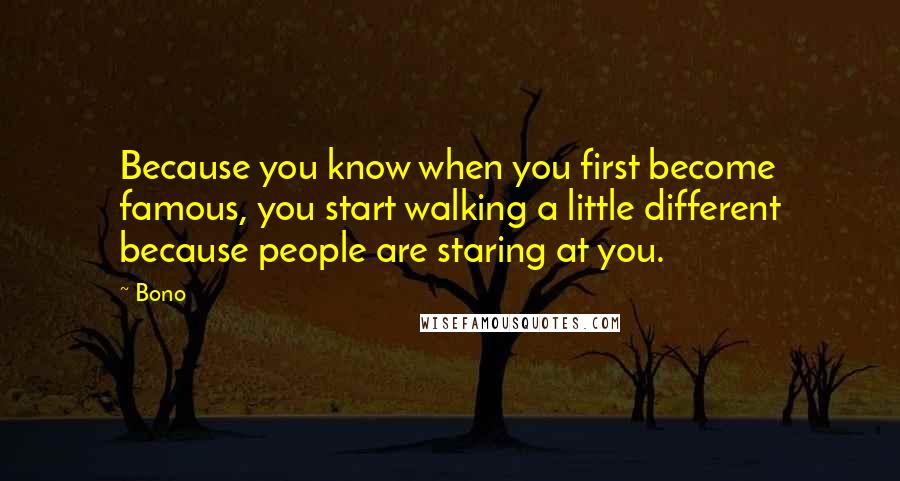 Bono Quotes: Because you know when you first become famous, you start walking a little different because people are staring at you.