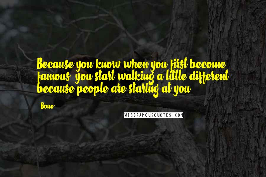 Bono Quotes: Because you know when you first become famous, you start walking a little different because people are staring at you.