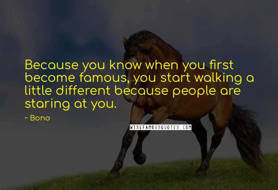 Bono Quotes: Because you know when you first become famous, you start walking a little different because people are staring at you.