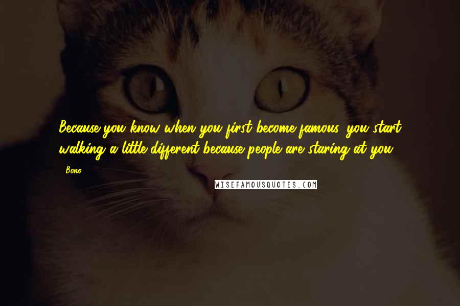 Bono Quotes: Because you know when you first become famous, you start walking a little different because people are staring at you.