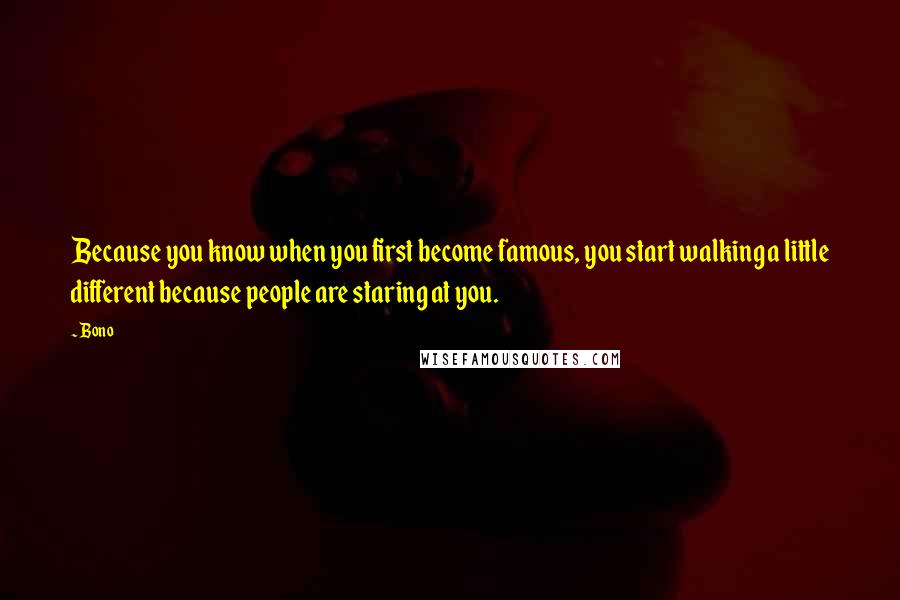 Bono Quotes: Because you know when you first become famous, you start walking a little different because people are staring at you.