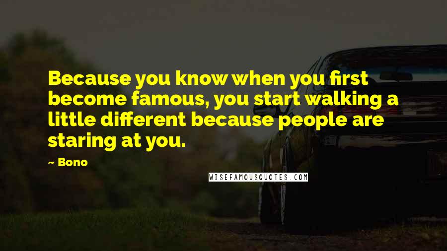 Bono Quotes: Because you know when you first become famous, you start walking a little different because people are staring at you.