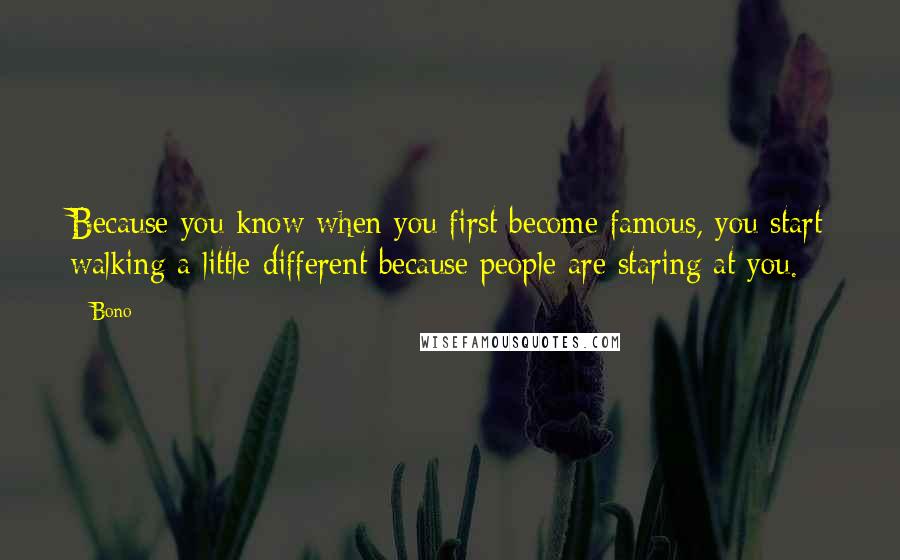 Bono Quotes: Because you know when you first become famous, you start walking a little different because people are staring at you.