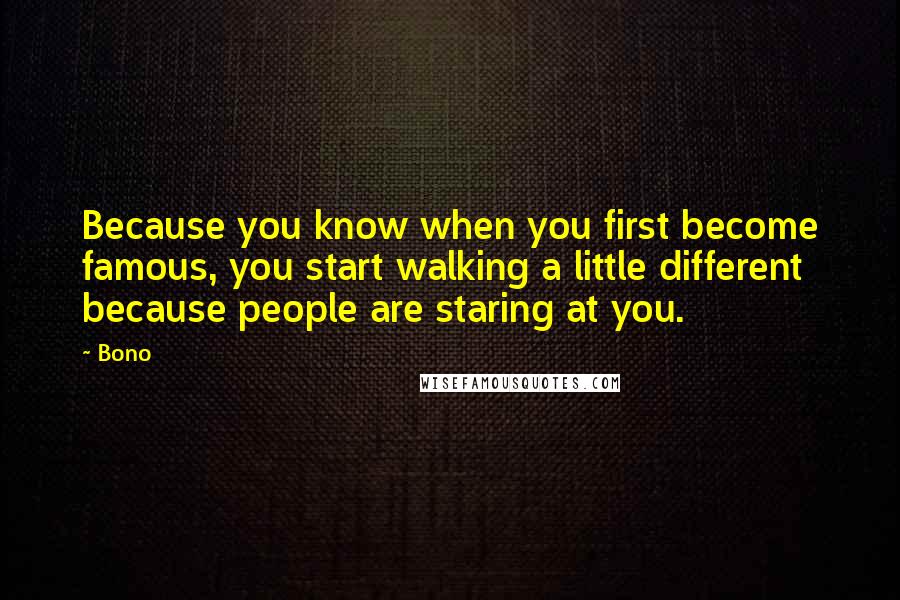 Bono Quotes: Because you know when you first become famous, you start walking a little different because people are staring at you.