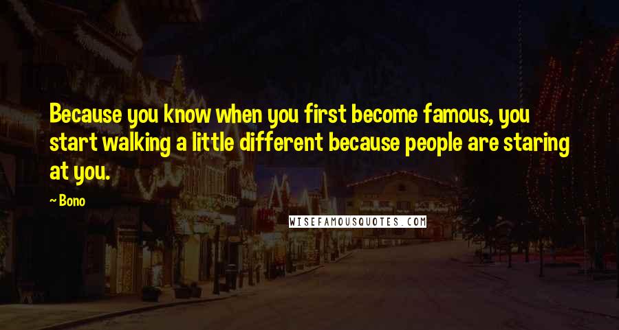 Bono Quotes: Because you know when you first become famous, you start walking a little different because people are staring at you.