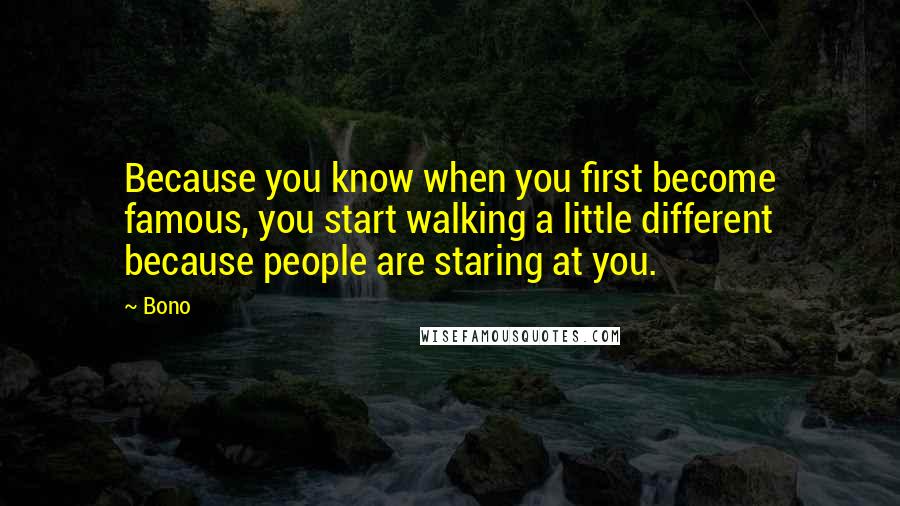 Bono Quotes: Because you know when you first become famous, you start walking a little different because people are staring at you.