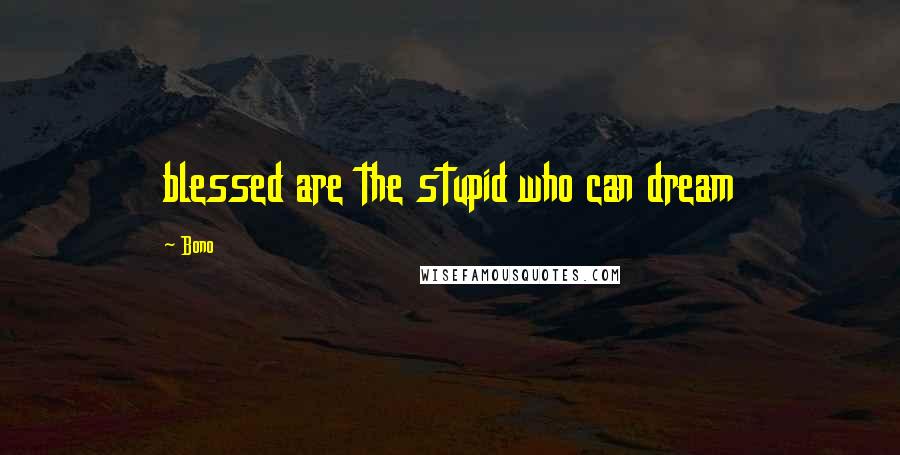 Bono Quotes: blessed are the stupid who can dream