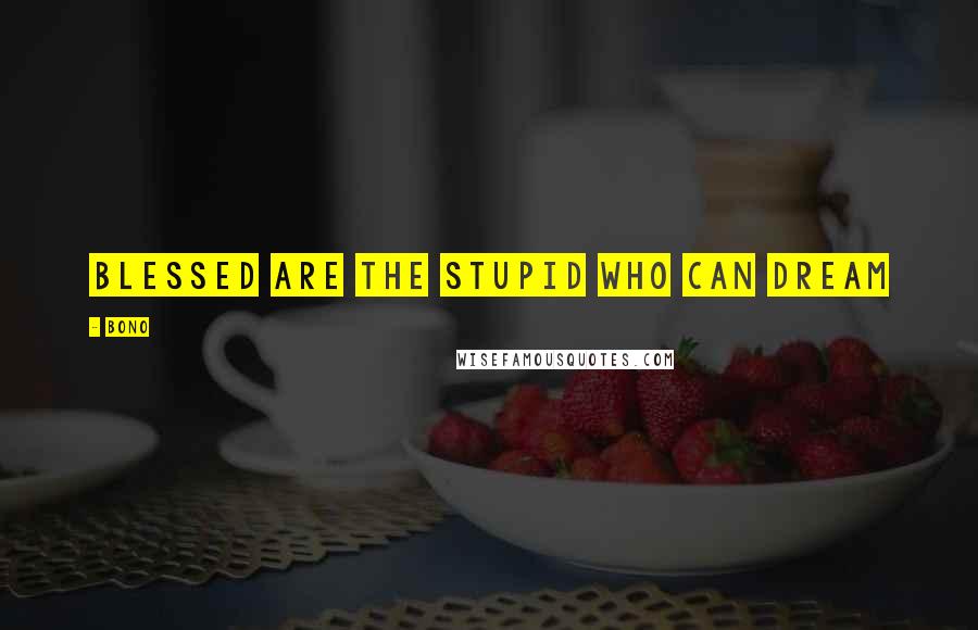 Bono Quotes: blessed are the stupid who can dream