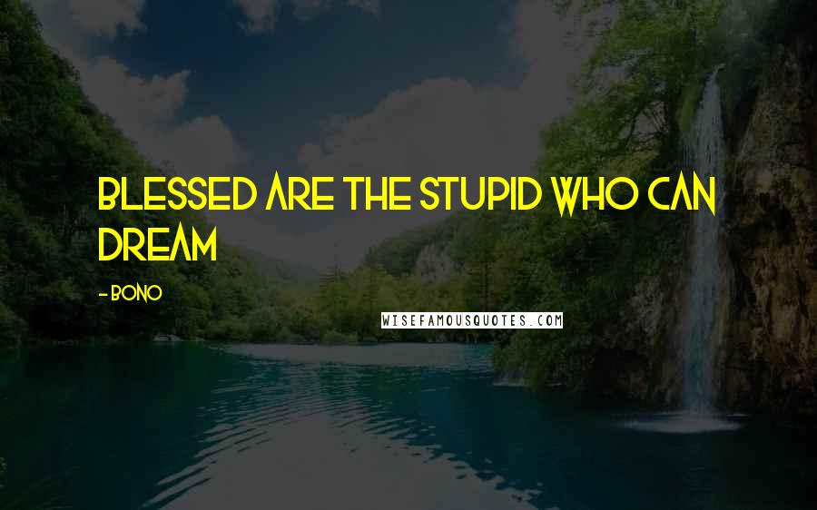 Bono Quotes: blessed are the stupid who can dream