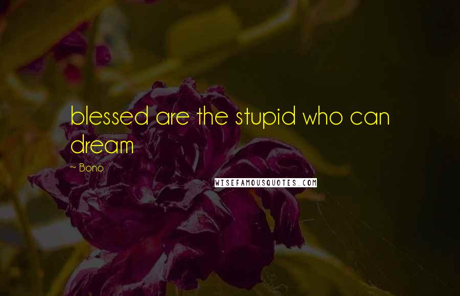 Bono Quotes: blessed are the stupid who can dream