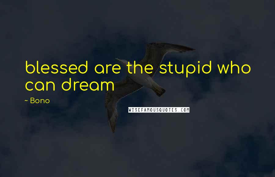 Bono Quotes: blessed are the stupid who can dream