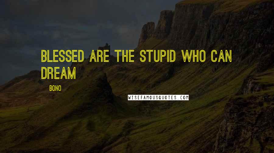 Bono Quotes: blessed are the stupid who can dream